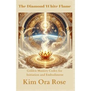 Rose, Kim Ora The Diamond White Flame: Golden Mastery Codex for Initiation and Embodiment (The White Flame Mysteries: Initiations, Ascension & Mastery) Rose, Kim Ora The Diamond White Flame: Golden Mastery Codex for Initiation and Embodiment (The White Flame Mysteries: Initiations, Ascension & Mastery)