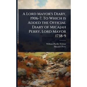 Treloar, William Purdie A Lord Mayor's Diary, 1906-7. To Which is Added the Official Diary of Micajah Perry, Lord Mayor 1738-9 Treloar, William Purdie A Lord Mayor's Diary, 1906-7. To Which is Added the Official Diary of Micajah Perry, Lord Mayor 1738-9