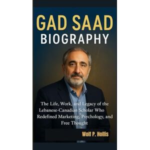 P. Hollis, Wolf GAD SAAD BIOGRAPHY: The Life, Work, and Legacy of the Lebanese-Canadian Scholar Who Redefined Marketing, Psychology, and Free Thought P. Hollis, Wolf GAD SAAD BIOGRAPHY: The Life, Work, and Legacy of the Lebanese-Canadian Scholar Who Redefined Marketing, Psychology, and Free Thought