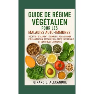B. ALEXANDRE, GIRARD Guide de régime végétalien pour les maladies auto-immunes: recettes d'aliments complets pour calmer l'inflammation, restaurer la santé intestinale et renforcer l'immunité B. ALEXANDRE, GIRARD Guide de régime végétalien pour les maladies auto-immunes: recettes d'aliments complets pour calmer l'inflammation, restaurer la santé intestinale et renforcer l'immunité