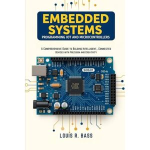 Bass, Louis R Embedded Systems: Programming IoT and Microcontrollers: A Comprehensive Guide to Building Intelligent, Connected Devices with Precision and Creativity Bass, Louis R Embedded Systems: Programming IoT and Microcontrollers: A Comprehensive Guide to Building Intelligent, Connected Devices with Precision and Creativity