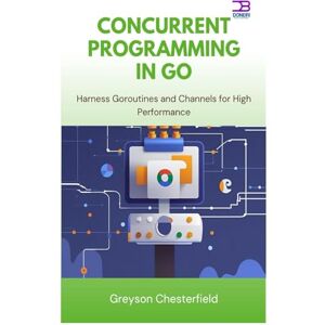 Chesterfield, Greyson Concurrent Programming in Go: Harness Goroutines and Channels for High Performance Chesterfield, Greyson Concurrent Programming in Go: Harness Goroutines and Channels for High Performance