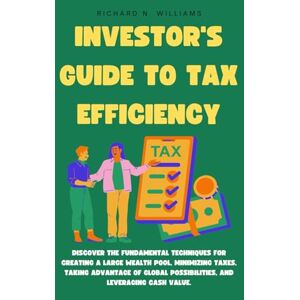 N. WILLIAMS, RICHARD INVESTOR'S GUIDE TO TAX EFFICIENCY: DISCOVER THE FUNDAMENTAL TECHNIQUES FOR CREATING A LARGE WEALTH POOL, MINIMIZING TAXES, TAKING ADVANTAGE OF GLOBAL ... VALUE. (PROFITABLE BUSINESS IDEAS AND SECRET) N. WILLIAMS, RICHARD INVESTOR'S GUIDE TO TAX EFFICIENCY: DISCOVER THE FUNDAMENTAL TECHNIQUES FOR CREATING A LARGE WEALTH POOL, MINIMIZING TAXES, TAKING ADVANTAGE OF GLOBAL ... VALUE. (PROFITABLE BUSINESS IDEAS AND SECRET)