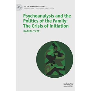 Tutt, Daniel Psychoanalysis and the Politics of the Family: The Crisis of Initiation (The Palgrave Lacan Series) Tutt, Daniel Psychoanalysis and the Politics of the Family: The Crisis of Initiation (The Palgrave Lacan Series)