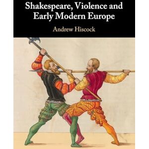 Hiscock, Andrew Shakespeare, Violence and Early Modern Europe Hiscock, Andrew Shakespeare, Violence and Early Modern Europe