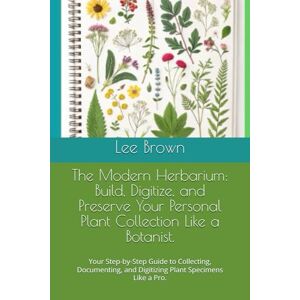 Lee The Modern Herbarium: Build, Digitize, and Preserve Your Personal Plant Collection Like a Botanist.: Your Step-by-Step Guide to Collecting, Documenting, and Digitizing Plant Specimens Like a Pro. Lee The Modern Herbarium: Build, Digitize, and Preserve Your Personal Plant Collection Like a Botanist.: Your Step-by-Step Guide to Collecting, Documenting, and Digitizing Plant Specimens Like a Pro.