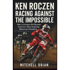 Drian, Mitchell KEN ROCZEN Biography: RACING AGAINST THE IMPOSSIBLE: How a German Kid Became America's Most Inspiring Motocross Champion Drian, Mitchell KEN ROCZEN Biography: RACING AGAINST THE IMPOSSIBLE: How a German Kid Became America's Most Inspiring Motocross Champion