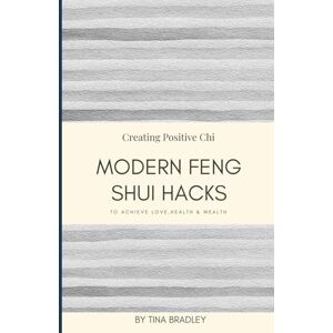 Bradley, Tina Modern Feng Shui: Hacks to Achieve Love, Health & Wealth: Creating Positive Chi Bradley, Tina Modern Feng Shui: Hacks to Achieve Love, Health & Wealth: Creating Positive Chi