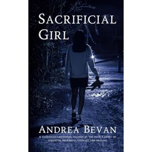 Bevan, Andrea Sacrificial Girl: A sacrificed childhood, trapped by the past; A story of strength, resilience, courage and healing Bevan, Andrea Sacrificial Girl: A sacrificed childhood, trapped by the past; A story of strength, resilience, courage and healing