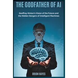 Orion The Godfather of AI: Geoffrey Hinton's Vision of the Future and the Hidden Dangers of Intelligent Machines (Quantum Sparks) Orion The Godfather of AI: Geoffrey Hinton's Vision of the Future and the Hidden Dangers of Intelligent Machines (Quantum Sparks)