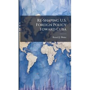 Blaine, Russell J Re-Shaping U.S. Foreign Policy Toward Cuba Blaine, Russell J Re-Shaping U.S. Foreign Policy Toward Cuba