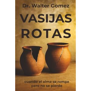 Gomez, Dr. Walter VASIJAS ROTAS: CUANDO EL ALMA SE QUIEBRA PERO NO SE PIERDE Gomez, Dr. Walter VASIJAS ROTAS: CUANDO EL ALMA SE QUIEBRA PERO NO SE PIERDE