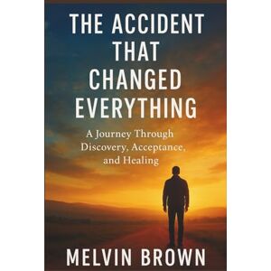 Brown, Melvin The Accident That Changed Everything.: A Journey Through Discovery, Acceptance, and Healing. Brown, Melvin The Accident That Changed Everything.: A Journey Through Discovery, Acceptance, and Healing.