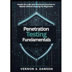 S. Dawson, Vernon Penetration Testing Fundamentals: Hands-On Labs and Practical Exercises to Master Ethical Hacking for Beginners S. Dawson, Vernon Penetration Testing Fundamentals: Hands-On Labs and Practical Exercises to Master Ethical Hacking for Beginners