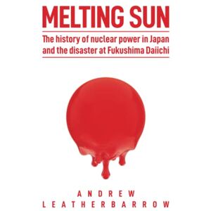 Leatherbarrow, Andrew Melting Sun: The History of Nuclear Power in Japan, and the Disaster at Fukushima Daiichi Leatherbarrow, Andrew Melting Sun: The History of Nuclear Power in Japan, and the Disaster at Fukushima Daiichi