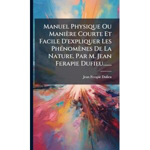 Dufieu, Jean-Ferapie Manuel Physique Ou Manière Courte Et Facile D'expliquer Les PhÃ(c)nomènes De La Nature. Par M. Jean Ferapie Dufieu....... Dufieu, Jean-Ferapie Manuel Physique Ou Manière Courte Et Facile D'expliquer Les PhÃ(c)nomènes De La Nature. Par M. Jean Ferapie Dufieu.......