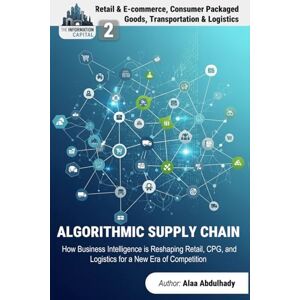 Abdulhady, Alaa The Information Capital: The Algorithmic Supply Chain: How Business Intelligence is Reshaping Retail, CPG, and Logistics for a New Era of Competition Abdulhady, Alaa The Information Capital: The Algorithmic Supply Chain: How Business Intelligence is Reshaping Retail, CPG, and Logistics for a New Era of Competition