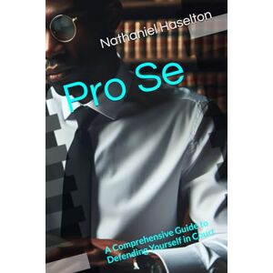 Haselton, Nathaniel Pro Se: A Comprehensive Guide to Defending Yourself in Court Haselton, Nathaniel Pro Se: A Comprehensive Guide to Defending Yourself in Court