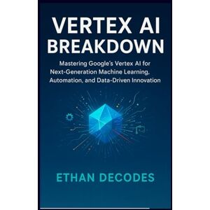 DECODES, ETHAN VERTEX AI BREAKDOWN: Mastering Google’s Vertex AI for Next-Generation Machine Learning, Automation, and Data-Driven Innovation DECODES, ETHAN VERTEX AI BREAKDOWN: Mastering Google’s Vertex AI for Next-Generation Machine Learning, Automation, and Data-Driven Innovation