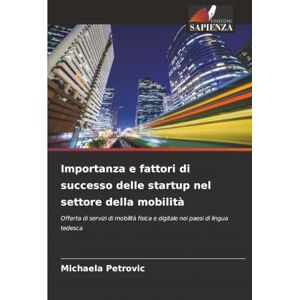Petrovic, Michaela Importanza e fattori di successo delle startup nel settore della mobilità: Offerta di servizi di mobilità fisica e digitale nei paesi di lingua tedesca Petrovic, Michaela Importanza e fattori di successo delle startup nel settore della mobilità: Offerta di servizi di mobilità fisica e digitale nei paesi di lingua tedesca
