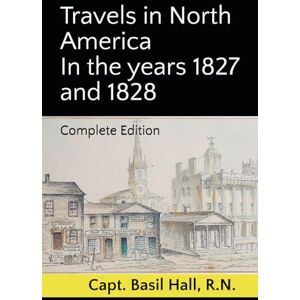 Hall R.N., Capt Basil Travels in North America In the years 1827 and 1828: Complete Edition Hall R.N., Capt Basil Travels in North America In the years 1827 and 1828: Complete Edition