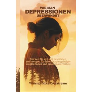 Coolstream, Winsley Mike WIE MAN DEPRESSIONEN ÜBERWINDET: Stärken Sie sich mit bewährten Werkzeugen für lebenslanges geistiges Wohlbefinden und emotionale Freiheit Coolstream, Winsley Mike WIE MAN DEPRESSIONEN ÜBERWINDET: Stärken Sie sich mit bewährten Werkzeugen für lebenslanges geistiges Wohlbefinden und emotionale Freiheit