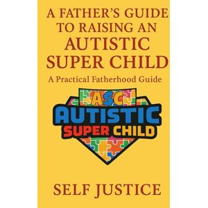 Justice, Self A Father’s Guide To Raising An Autistic Super Child: A Practical Fatherhood guide Justice, Self A Father’s Guide To Raising An Autistic Super Child: A Practical Fatherhood guide
