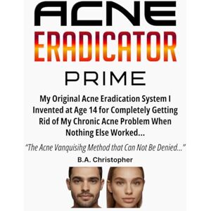 Christopher, B.A. Acne ERADICATOR PRIME: My Original Acne Eradication System I Invented at Age 14 for Completely Getting Rid of My Chronic Acne Problem When Nothing Else Worked... Christopher, B.A. Acne ERADICATOR PRIME: My Original Acne Eradication System I Invented at Age 14 for Completely Getting Rid of My Chronic Acne Problem When Nothing Else Worked...
