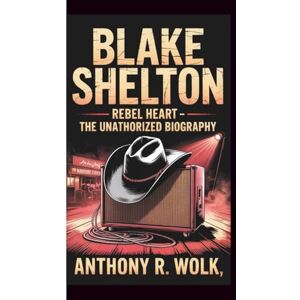 Wolk, Anthony R. BLAKE SHELTON: Rebel Heart The Unathorized Biography Wolk, Anthony R. BLAKE SHELTON: Rebel Heart The Unathorized Biography