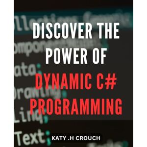 H Crouch, Katy . Discover the Power of Dynamic C# Programming: Unleash Your Coding Potential with Dynamic C# Programming Techniques: Advanced Tips and Tricks for Top Performance H Crouch, Katy . Discover the Power of Dynamic C# Programming: Unleash Your Coding Potential with Dynamic C# Programming Techniques: Advanced Tips and Tricks for Top Performance