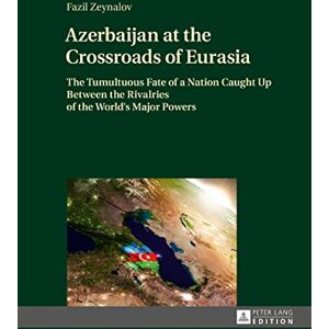 Peter Lang GmbH, Internationaler Verlag der Wissenschaften Azerbaijan at the Crossroads of Eurasia: The Tumultuous Fate of a Nation Caught Up Between the Rivalries of the World’s Major Powers Peter Lang GmbH, Internationaler Verlag der Wissenschaften Azerbaijan at the Crossroads of Eurasia: The Tumultuous Fate of a Nation Caught Up Between the Rivalries of the World’s Major Powers