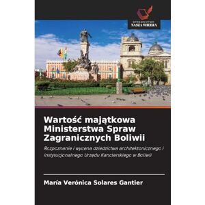 Solares Gantier, María Verónica Wartość majątkowa Ministerstwa Spraw Zagranicznych Boliwii: Rozpoznanie i wycena dziedzictwa architektonicznego i instytucjonalnego Urz¿du Kanclerskiego w Boliwii Solares Gantier, María Verónica Wartość majątkowa Ministerstwa Spraw Zagranicznych Boliwii: Rozpoznanie i wycena dziedzictwa architektonicznego i instytucjonalnego Urz¿du Kanclerskiego w Boliwii
