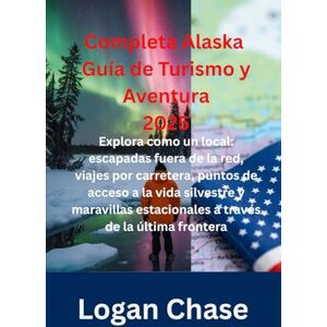 Chase, Logan Completa Alaska Guía de Turismo y Aventura 2025: Explora como un local: escapadas fuera de la red, viajes por carretera, puntos de acceso a la vida ... estacionales a través de la última frontera Chase, Logan Completa Alaska Guía de Turismo y Aventura 2025: Explora como un local: escapadas fuera de la red, viajes por carretera, puntos de acceso a la vida ... estacionales a través de la última frontera