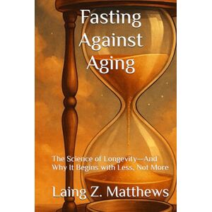 Matthews, Laing Z. Fastimg Against Aging: The Science of Longevity—And Why It Begins with Less, Not More (Fasting Against Disease) Matthews, Laing Z. Fastimg Against Aging: The Science of Longevity—And Why It Begins with Less, Not More (Fasting Against Disease)