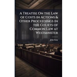 Gray, John A Treatise On the Law of Costs in Actions & Other Proceedings in the Courts of Common Law at Westminster Gray, John A Treatise On the Law of Costs in Actions & Other Proceedings in the Courts of Common Law at Westminster
