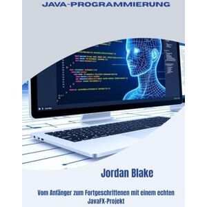 Blake, Jordan JAVA-PROGRAMMIERUNG: Vom Anfänger zum Fortgeschrittenen mit einem echten JavaFX-Projekt Blake, Jordan JAVA-PROGRAMMIERUNG: Vom Anfänger zum Fortgeschrittenen mit einem echten JavaFX-Projekt