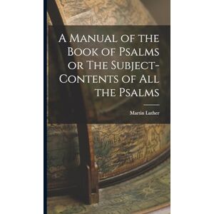 Martin, Luther A Manual of the Book of Psalms or The Subject-Contents of All the Psalms Martin, Luther A Manual of the Book of Psalms or The Subject-Contents of All the Psalms
