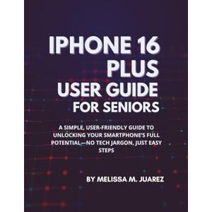 Juarez, Melissa M. iPhone 16 Plus User Guide for Seniors: A Simple, User-Friendly Guide to Unlocking Your Smartphone’s Full Potential—No Tech Jargon, Just Easy Steps (iPhone Made Simple for Seniors) Juarez, Melissa M. iPhone 16 Plus User Guide for Seniors: A Simple, User-Friendly Guide to Unlocking Your Smartphone’s Full Potential—No Tech Jargon, Just Easy Steps (iPhone Made Simple for Seniors)