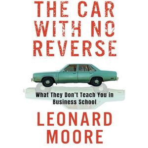 Moore, Leonard N. The Car With No Reverse: What They Don't Teach You in Business School Moore, Leonard N. The Car With No Reverse: What They Don't Teach You in Business School