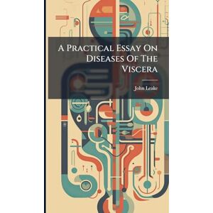 Leake, John A Practical Essay On Diseases Of The Viscera Leake, John A Practical Essay On Diseases Of The Viscera