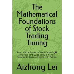 Lei, Aizhong The Mathematical Foundations of Stock Trading Timing: From Market Cycles to Trend Following, A Practitioner's Guide to Building Your Systematic Decision Engine with Python Lei, Aizhong The Mathematical Foundations of Stock Trading Timing: From Market Cycles to Trend Following, A Practitioner's Guide to Building Your Systematic Decision Engine with Python