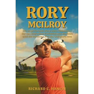 C. Hanlin, Richard Rory Mcilroy Biografie: Die inspirierende Reise eines Träumers, der aus einfachen Verhältnissen stammte und die moderne Ära des Golfsports neu schrieb C. Hanlin, Richard Rory Mcilroy Biografie: Die inspirierende Reise eines Träumers, der aus einfachen Verhältnissen stammte und die moderne Ära des Golfsports neu schrieb