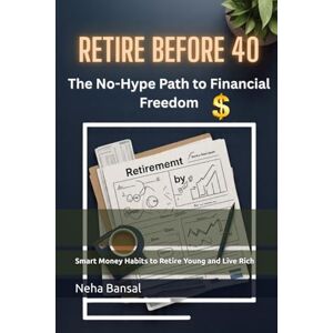 Bansal, Neha “Retire Before 40”- The No-Hype Path to Financial Freedom: Smart Money Habits to Retire Young and Live Rich Bansal, Neha “Retire Before 40”- The No-Hype Path to Financial Freedom: Smart Money Habits to Retire Young and Live Rich