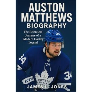 L. Jones, James AUSTON MATTHEWS BIOGRAPHY: The Relentless Journey of a Modern Hockey Legend L. Jones, James AUSTON MATTHEWS BIOGRAPHY: The Relentless Journey of a Modern Hockey Legend