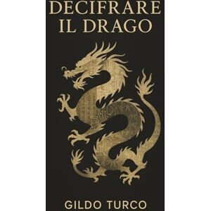 Turco, Gildo Decifrare il Drago: La guida per capire la cultura cinese e il pensiero che guida il gigante asiatico oltre i facili stereotipi Turco, Gildo Decifrare il Drago: La guida per capire la cultura cinese e il pensiero che guida il gigante asiatico oltre i facili stereotipi