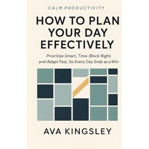 Kingsley, Ava How to Plan Your Day Effectively: Prioritize Smart, Time-Block Right, and Adapt Fast, So Every Day Ends as a Win (Calm Productivity) Kingsley, Ava How to Plan Your Day Effectively: Prioritize Smart, Time-Block Right, and Adapt Fast, So Every Day Ends as a Win (Calm Productivity)