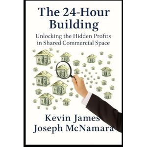 McNamara, Kevin James Joseph The 24-Hour Building:: Unlocking the Hidden Profits in Shared Commercial Space McNamara, Kevin James Joseph The 24-Hour Building:: Unlocking the Hidden Profits in Shared Commercial Space