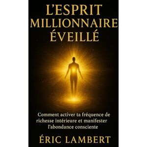 LAMBERT, ERIC L'Esprit Millionnaire Éveillé: Comment activer ta fréquence de richesse intérieure et manifester l'abondance consciente LAMBERT, ERIC L'Esprit Millionnaire Éveillé: Comment activer ta fréquence de richesse intérieure et manifester l'abondance consciente