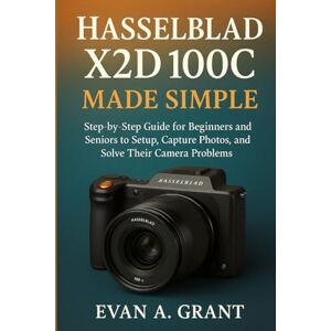 Grant, Evan A. HASSELBLAD X2D 100C MADE SIMPLE: Step-by-Step Guide for Beginners and Seniors to Set Up, Capture Photos, and Solve Their Camera Problems Grant, Evan A. HASSELBLAD X2D 100C MADE SIMPLE: Step-by-Step Guide for Beginners and Seniors to Set Up, Capture Photos, and Solve Their Camera Problems