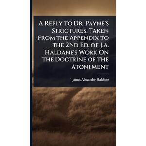 Haldane, James Alexander A Reply to Dr. Payne's Strictures, Taken From the Appendix to the 2Nd Ed. of J.a. Haldane's Work On the Doctrine of the Atonement Haldane, James Alexander A Reply to Dr. Payne's Strictures, Taken From the Appendix to the 2Nd Ed. of J.a. Haldane's Work On the Doctrine of the Atonement